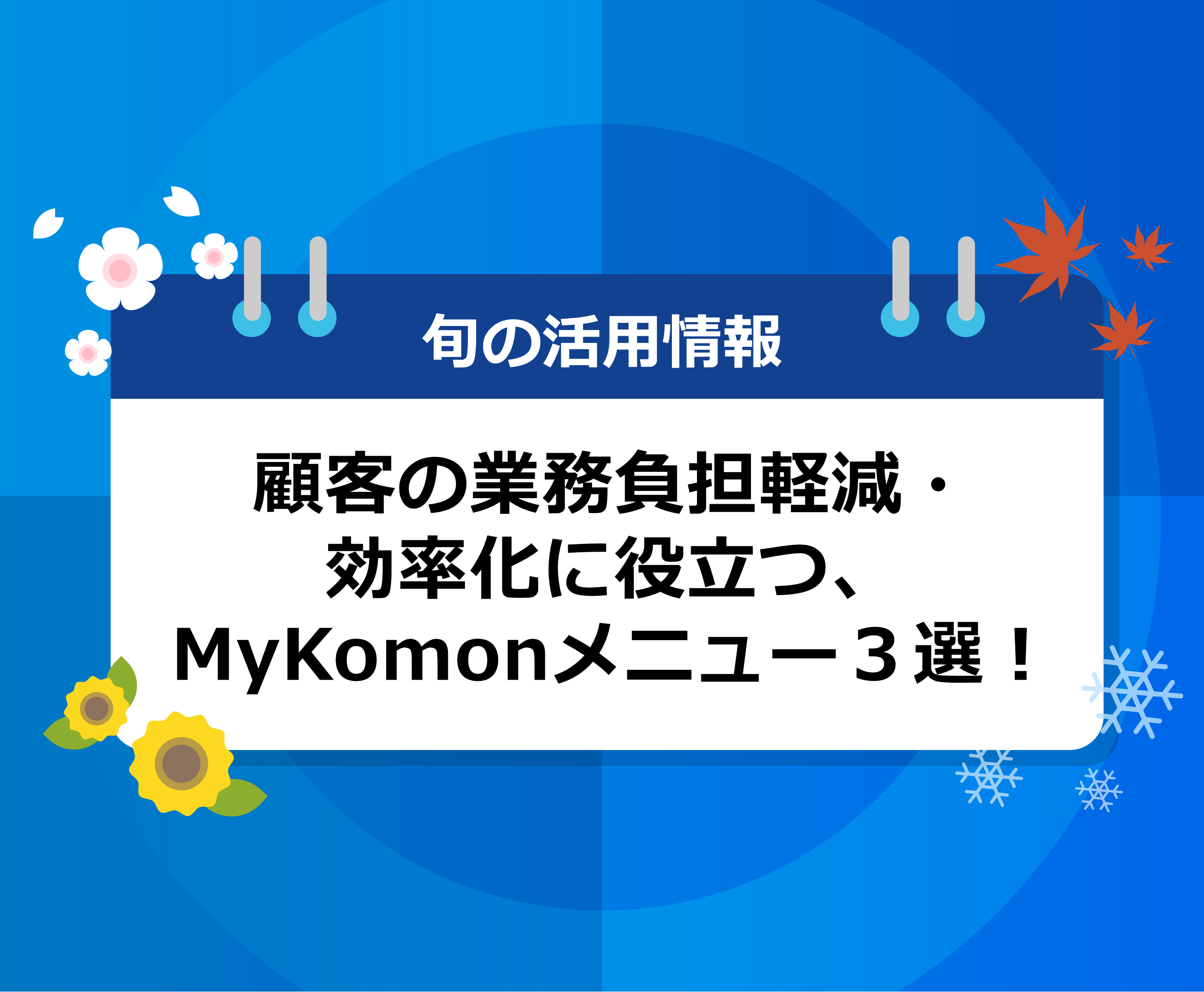 顧客の業務負担軽減・効率化に役立つ、MyKomonメニュー３選！
